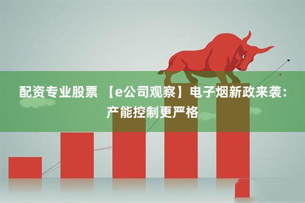 配资专业股票 【e公司观察】电子烟新政来袭：产能控制更严格