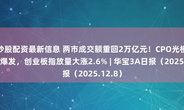 炒股配资最新信息 两市成交额重回2万亿元！CPO光模块概念爆发，创业板指放量大涨2.6% | 华宝3A日报（2025.12.8）