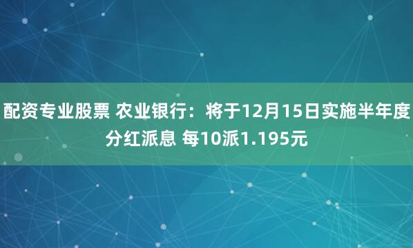 配资专业股票 农业银行：将于12月15日实施半年度分红派息 每10派1.195元