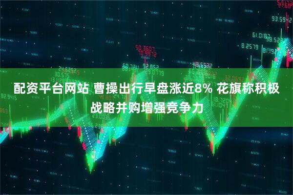 配资平台网站 曹操出行早盘涨近8% 花旗称积极战略并购增强竞争力