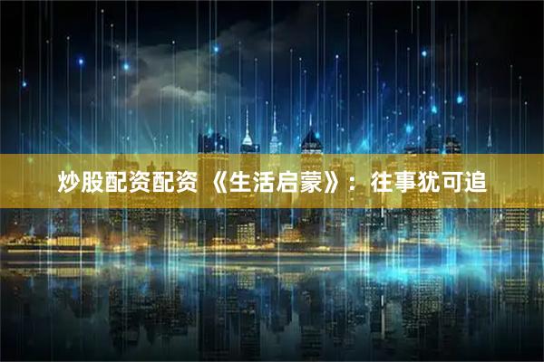 炒股配资配资 《生活启蒙》：往事犹可追