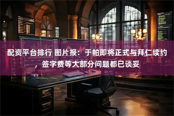 配资平台排行 图片报：于帕即将正式与拜仁续约，签字费等大部分问题都已谈妥