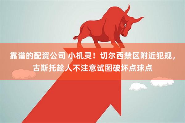 靠谱的配资公司 小机灵！切尔西禁区附近犯规，古斯托趁人不注意试图破坏点球点