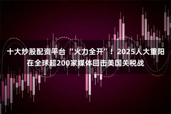 十大炒股配资平台 “火力全开”！2025人大重阳在全球超200家媒体回击美国关税战