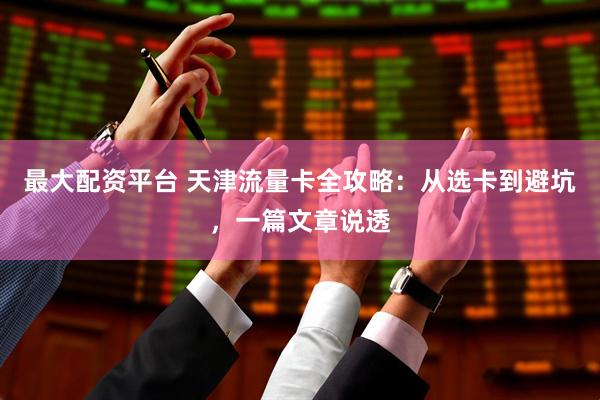 最大配资平台 天津流量卡全攻略：从选卡到避坑，一篇文章说透