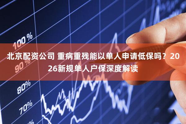 北京配资公司 重病重残能以单人申请低保吗？2026新规单人户保深度解读