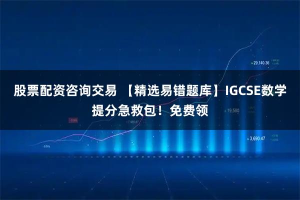 股票配资咨询交易 【精选易错题库】IGCSE数学提分急救包！免费领