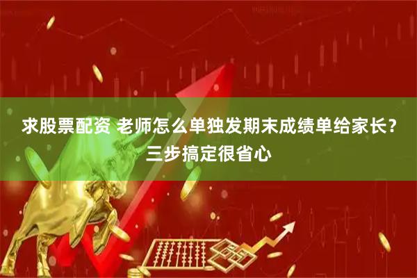 求股票配资 老师怎么单独发期末成绩单给家长？三步搞定很省心