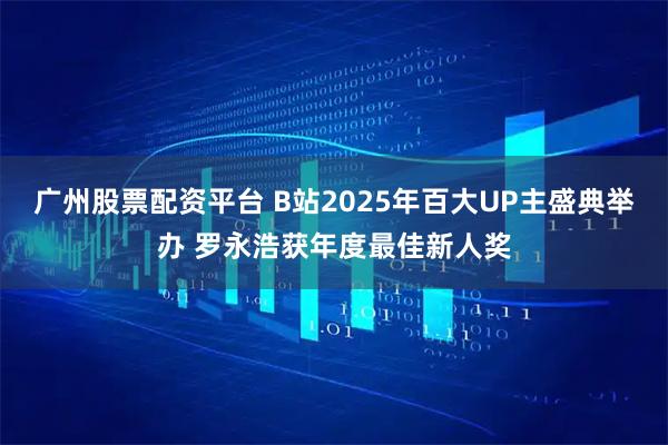 广州股票配资平台 B站2025年百大UP主盛典举办 罗永浩获年度最佳新人奖