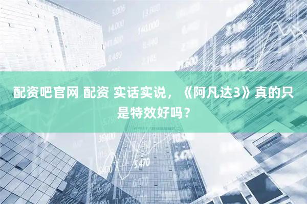 配资吧官网 配资 实话实说，《阿凡达3》真的只是特效好吗？
