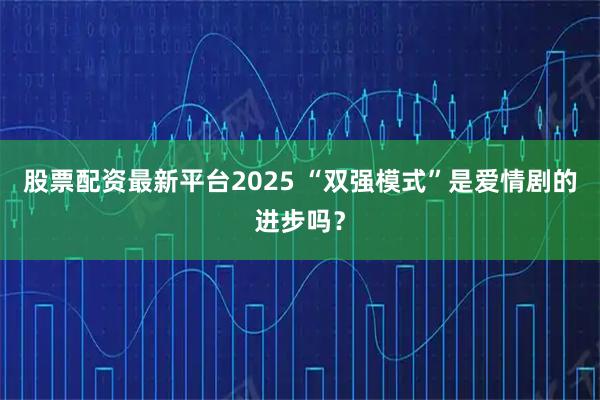 股票配资最新平台2025 “双强模式”是爱情剧的进步吗？