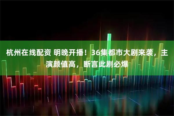 杭州在线配资 明晚开播！36集都市大剧来袭，主演颜值高，断言此剧必爆