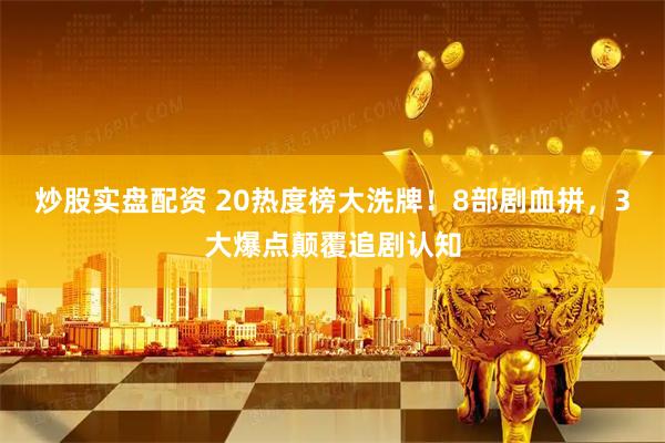 炒股实盘配资 20热度榜大洗牌！8部剧血拼，3大爆点颠覆追剧认知