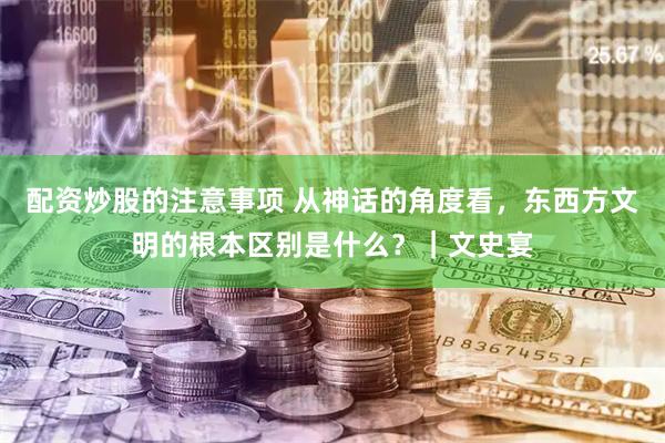 配资炒股的注意事项 从神话的角度看，东西方文明的根本区别是什么？｜文史宴