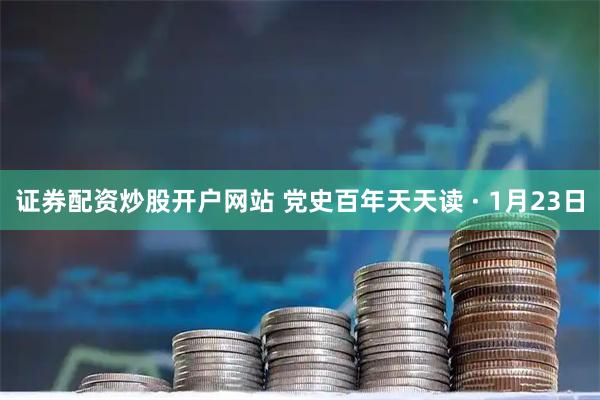 证券配资炒股开户网站 党史百年天天读 · 1月23日