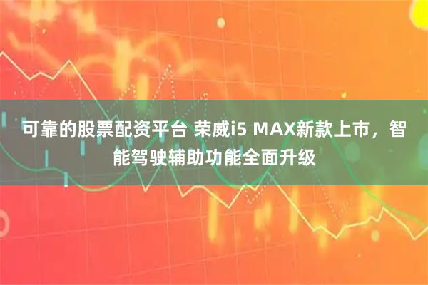 可靠的股票配资平台 荣威i5 MAX新款上市，智能驾驶辅助功能全面升级