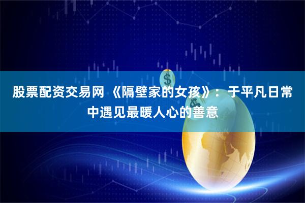 股票配资交易网 《隔壁家的女孩》：于平凡日常中遇见最暖人心的善意