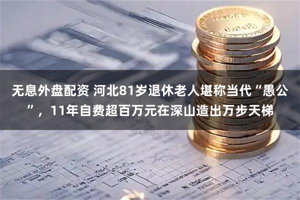 无息外盘配资 河北81岁退休老人堪称当代“愚公”，11年自费超百万元在深山造出万步天梯