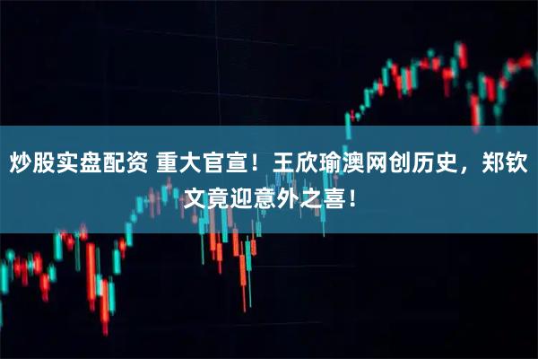 炒股实盘配资 重大官宣！王欣瑜澳网创历史，郑钦文竟迎意外之喜！