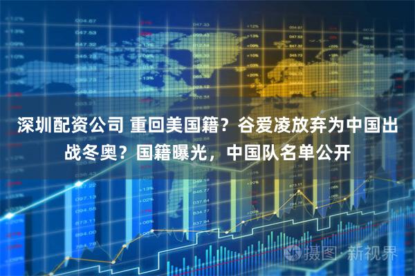 深圳配资公司 重回美国籍？谷爱凌放弃为中国出战冬奥？国籍曝光，中国队名单公开