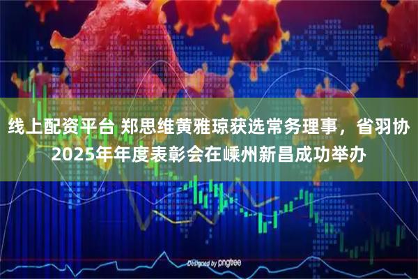 线上配资平台 郑思维黄雅琼获选常务理事，省羽协2025年年度表彰会在嵊州新昌成功举办