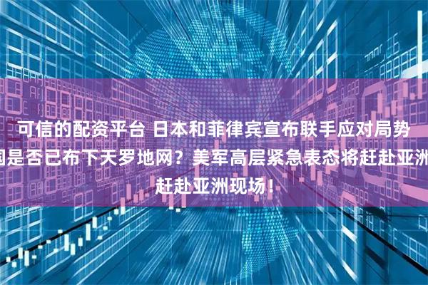 可信的配资平台 日本和菲律宾宣布联手应对局势，中国是否已布下天罗地网？美军高层紧急表态将赶赴亚洲现场！