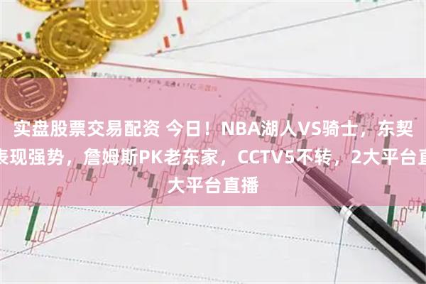 实盘股票交易配资 今日！NBA湖人VS骑士，东契奇表现强势，詹姆斯PK老东家，CCTV5不转，2大平台直播