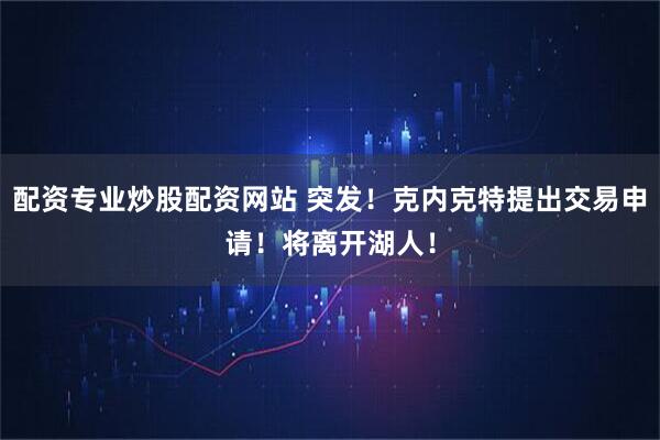 配资专业炒股配资网站 突发！克内克特提出交易申请！将离开湖人！