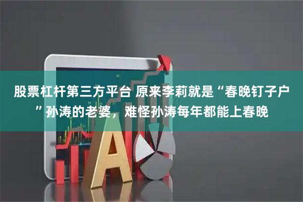 股票杠杆第三方平台 原来李莉就是“春晚钉子户”孙涛的老婆，难怪孙涛每年都能上春晚
