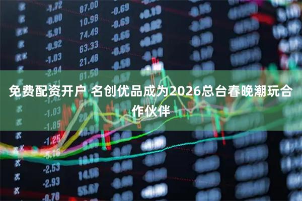 免费配资开户 名创优品成为2026总台春晚潮玩合作伙伴