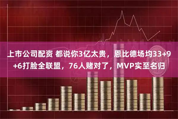 上市公司配资 都说你3亿太贵，恩比德场均33+9+6打脸全联盟，76人赌对了，MVP实至名归