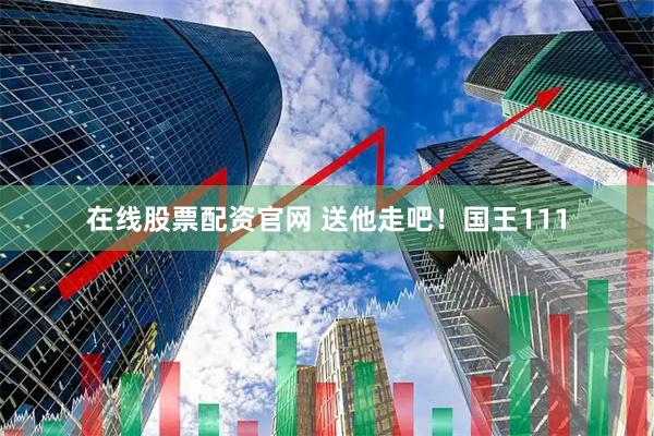 在线股票配资官网 送他走吧！国王111