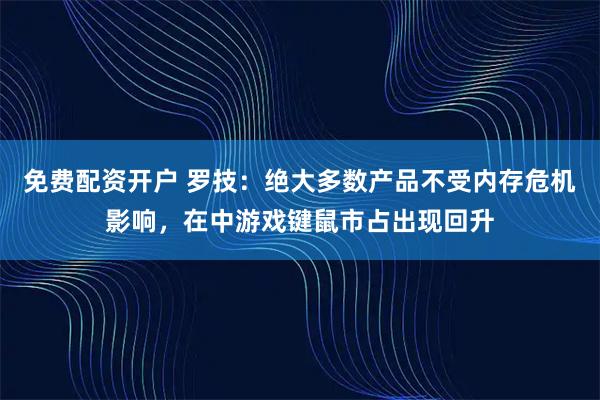 免费配资开户 罗技：绝大多数产品不受内存危机影响，在中游戏键鼠市占出现回升