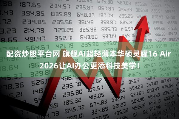 配资炒股平台网 旗舰AI超轻薄本华硕灵耀16 Air 2026让AI办公更添科技美学！
