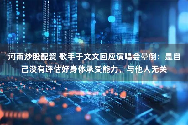 河南炒股配资 歌手于文文回应演唱会晕倒：是自己没有评估好身体承受能力，与他人无关