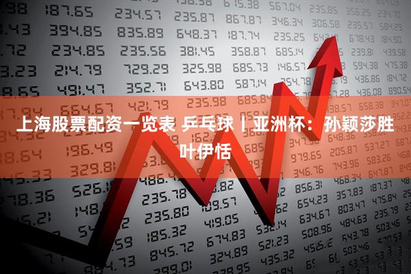 上海股票配资一览表 乒乓球丨亚洲杯：孙颖莎胜叶伊恬