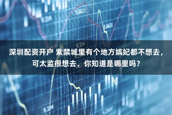 深圳配资开户 紫禁城里有个地方嫔妃都不想去，可太监很想去，你知道是哪里吗？