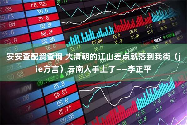 安安查配资查询 大清朝的江山差点就落到我街（jie方言）云南人手上了——李正平