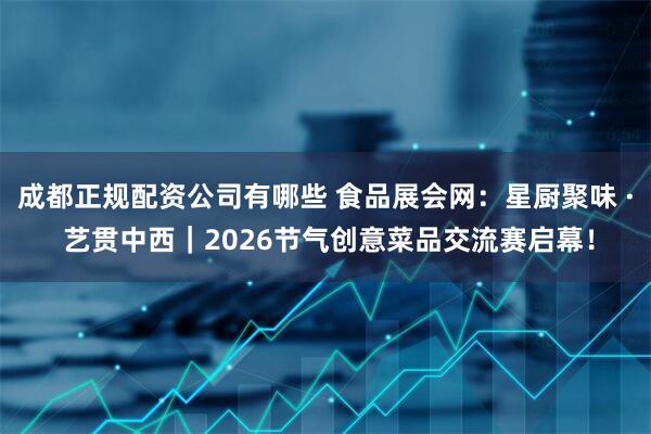 成都正规配资公司有哪些 食品展会网:星厨聚味 · 艺贯中西|2026节气创意菜品交流赛启幕!