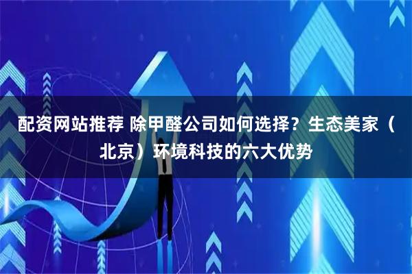 配资网站推荐 除甲醛公司如何选择？生态美家（北京）环境科技的六大优势