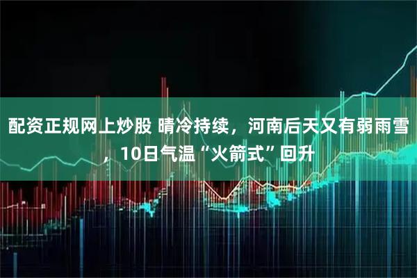 配资正规网上炒股 晴冷持续，河南后天又有弱雨雪，10日气温“火箭式”回升
