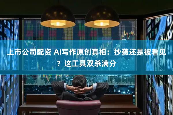 上市公司配资 AI写作原创真相：抄袭还是被看见？这工具双杀满分