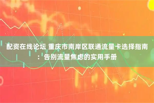 配资在线论坛 重庆市南岸区联通流量卡选择指南：告别流量焦虑的实用手册