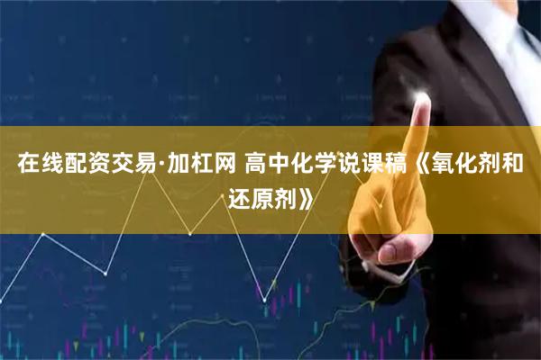 在线配资交易·加杠网 高中化学说课稿《氧化剂和还原剂》