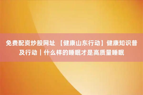 免费配资炒股网址 【健康山东行动】健康知识普及行动｜什么样的睡眠才是高质量睡眠