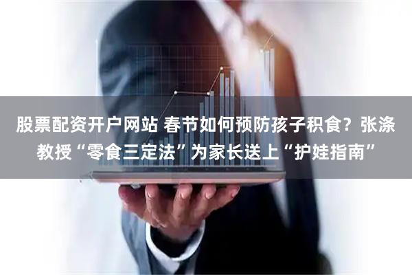 股票配资开户网站 春节如何预防孩子积食？张涤教授“零食三定法”为家长送上“护娃指南”