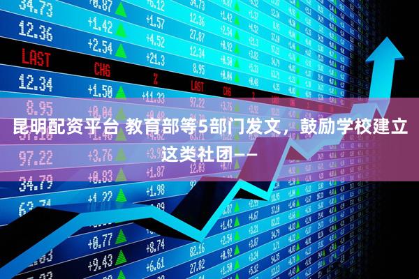 昆明配资平台 教育部等5部门发文，鼓励学校建立这类社团——