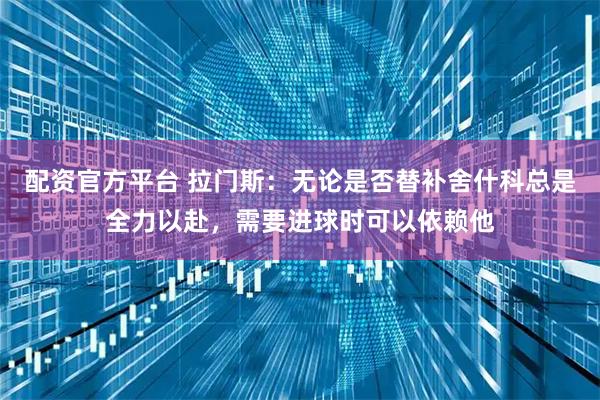 配资官方平台 拉门斯：无论是否替补舍什科总是全力以赴，需要进球时可以依赖他