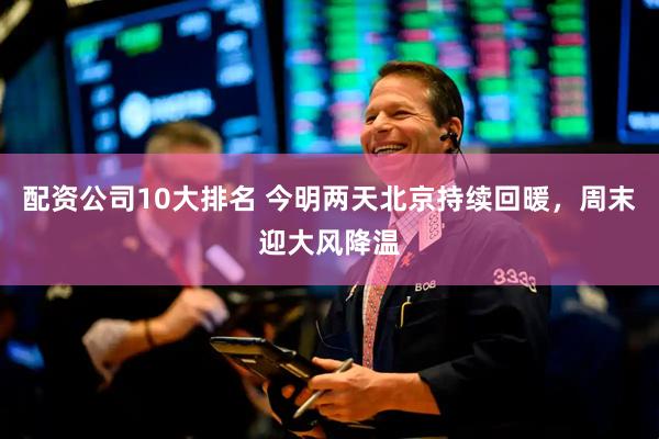 配资公司10大排名 今明两天北京持续回暖，周末迎大风降温