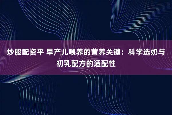 炒股配资平 早产儿喂养的营养关键：科学选奶与初乳配方的适配性